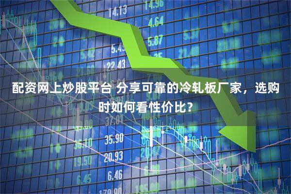 配资网上炒股平台 分享可靠的冷轧板厂家，选购时如何看性价比？