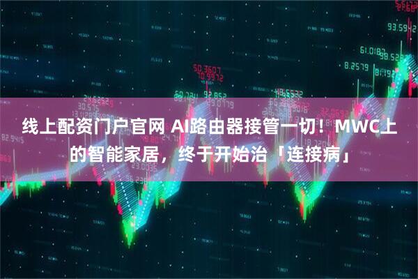 线上配资门户官网 AI路由器接管一切！MWC上的智能家居，终于开始治「连接病」