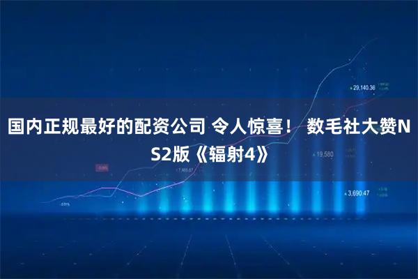 国内正规最好的配资公司 令人惊喜！ 数毛社大赞NS2版《辐射4》