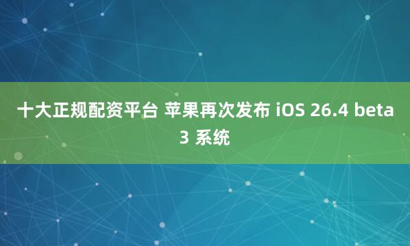 十大正规配资平台 苹果再次发布 iOS 26.4 beta3 系统