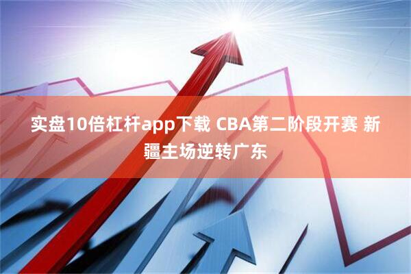 实盘10倍杠杆app下载 CBA第二阶段开赛 新疆主场逆转广东