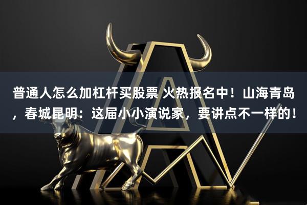 普通人怎么加杠杆买股票 火热报名中！山海青岛，春城昆明：这届小小演说家，要讲点不一样的！