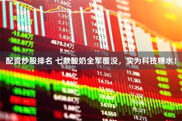 配资炒股排名 七款酸奶全军覆没，实为科技糖水！